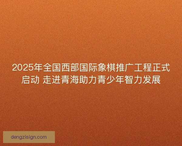 2025年全国西部国际象棋推广工程正式启动 走进青海助力青少年智力发展