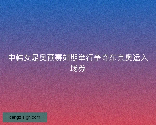 中韩女足奥预赛如期举行争夺东京奥运入场券