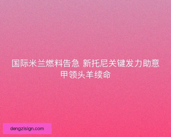 国际米兰燃料告急 新托尼关键发力助意甲领头羊续命