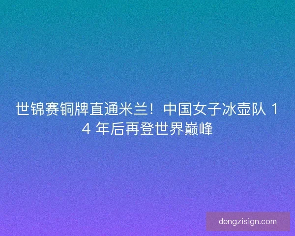世锦赛铜牌直通米兰！中国女子冰壶队 14 年后再登世界巅峰