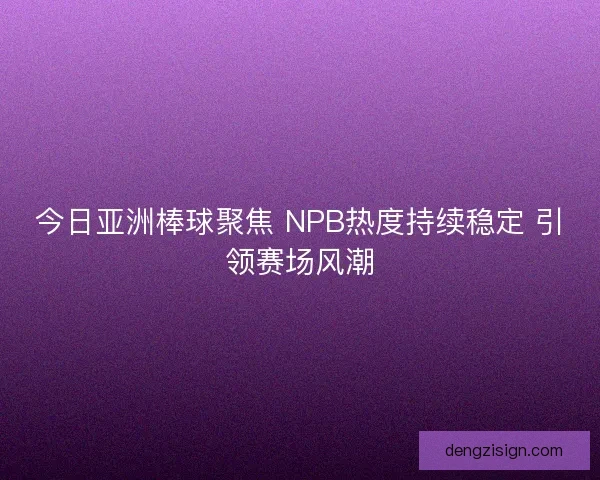 今日亚洲棒球聚焦 NPB热度持续稳定 引领赛场风潮