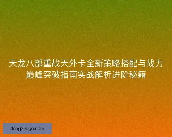 天龙八部重战天外卡全新策略搭配与战力巅峰突破指南实战解析进阶秘籍