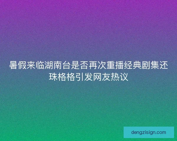 暑假来临湖南台是否再次重播经典剧集还珠格格引发网友热议