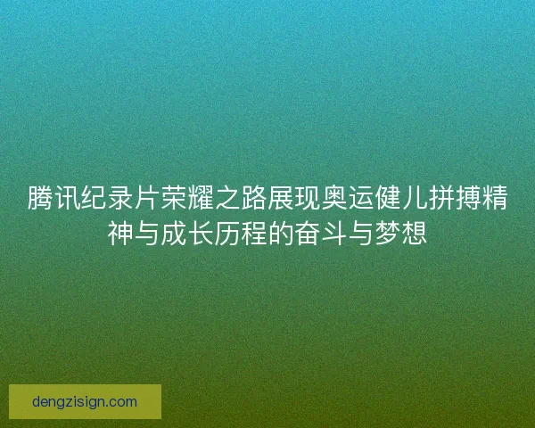 腾讯纪录片荣耀之路展现奥运健儿拼搏精神与成长历程的奋斗与梦想