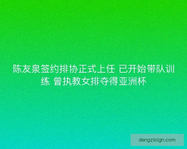 陈友泉签约排协正式上任 已开始带队训练 曾执教女排夺得亚洲杯