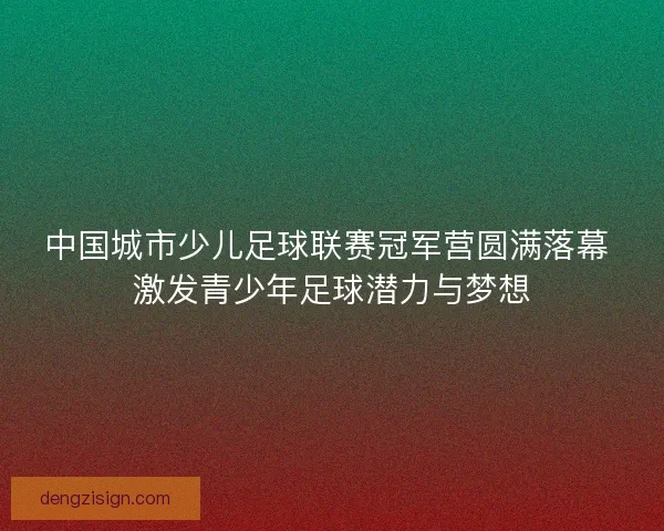 中国城市少儿足球联赛冠军营圆满落幕 激发青少年足球潜力与梦想
