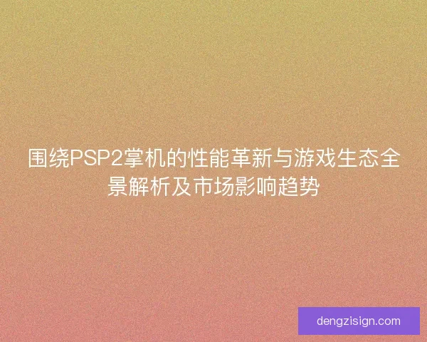 围绕PSP2掌机的性能革新与游戏生态全景解析及市场影响趋势