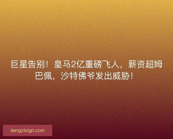 巨星告别！皇马2亿重磅飞人，薪资超姆巴佩，沙特佛爷发出威胁！